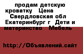 продам детскую кроватку › Цена ­ 9 000 - Свердловская обл., Екатеринбург г. Дети и материнство » Мебель   